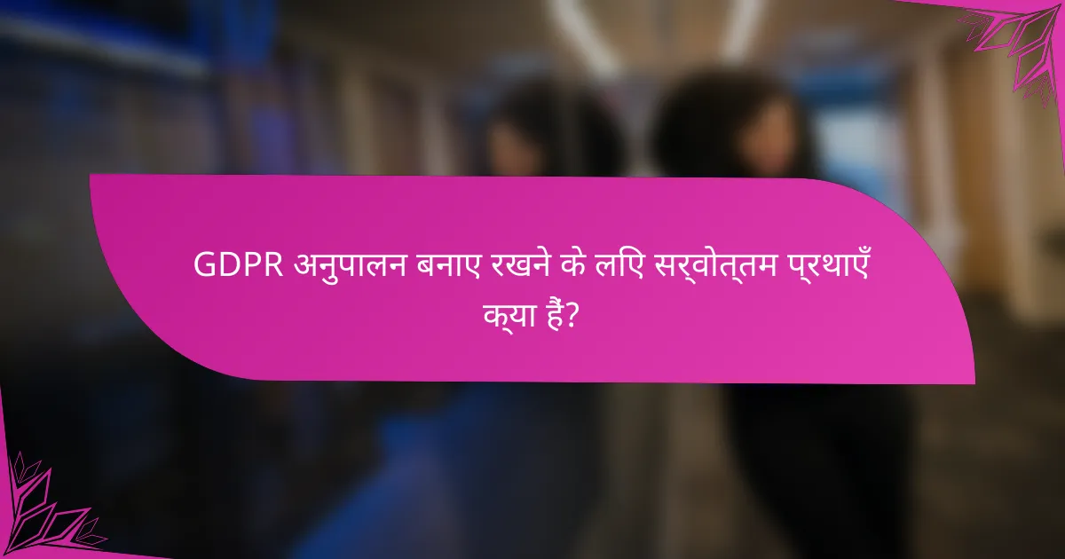 GDPR अनुपालन बनाए रखने के लिए सर्वोत्तम प्रथाएँ क्या हैं?