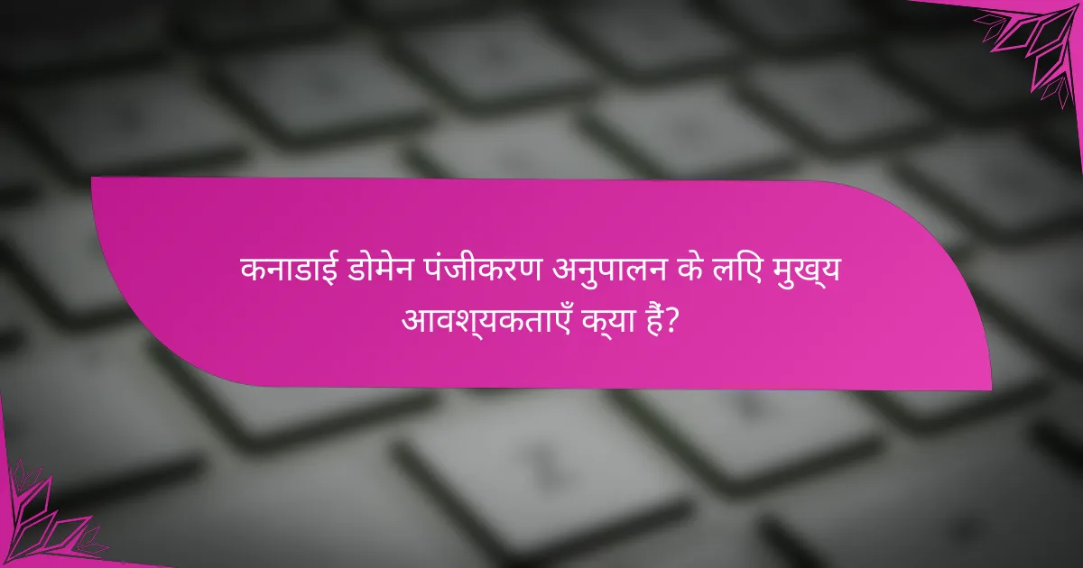कनाडाई डोमेन पंजीकरण अनुपालन के लिए मुख्य आवश्यकताएँ क्या हैं?