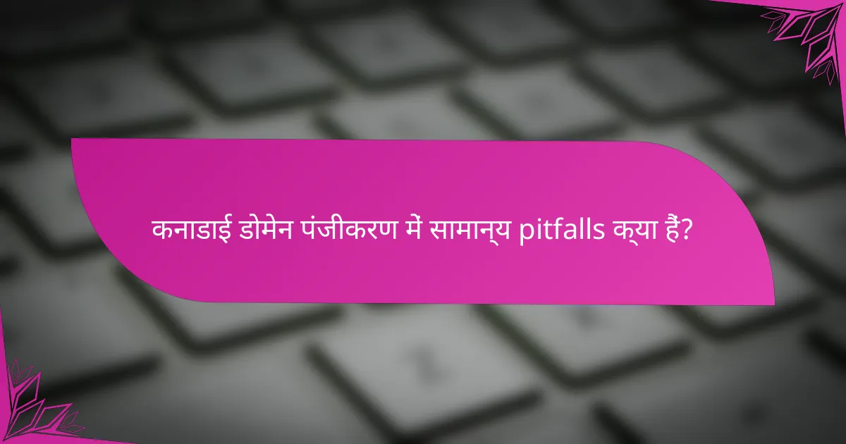 कनाडाई डोमेन पंजीकरण में सामान्य pitfalls क्या हैं?