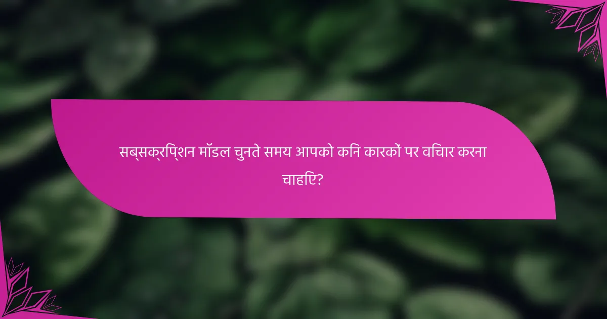 सब्सक्रिप्शन मॉडल चुनते समय आपको किन कारकों पर विचार करना चाहिए?